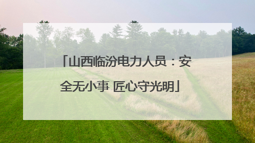 山西临汾电力人员：安全无小事 匠心守光明