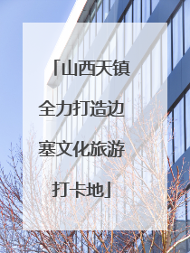 山西天镇全力打造边塞文化旅游打卡地