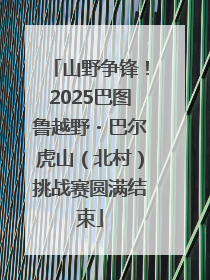 山野争锋！2025巴图鲁越野・巴尔虎山（北村）挑战赛圆满结束