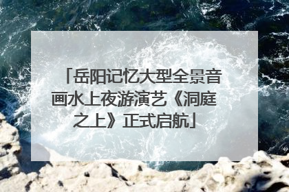 岳阳记忆大型全景音画水上夜游演艺《洞庭之上》正式启航