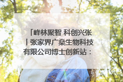峰林聚智 科创兴张丨张家界广燊生物科技有限公司博士创新站：立足生态优势 激活“绿色宝藏”