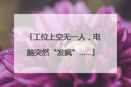 工位上空无一人，电脑突然“发疯”……