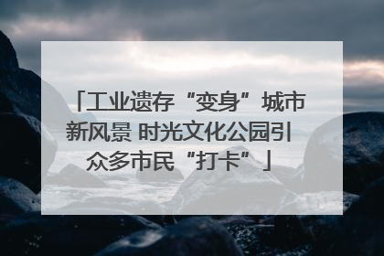 工业遗存“变身”城市新风景 时光文化公园引众多市民“打卡”
