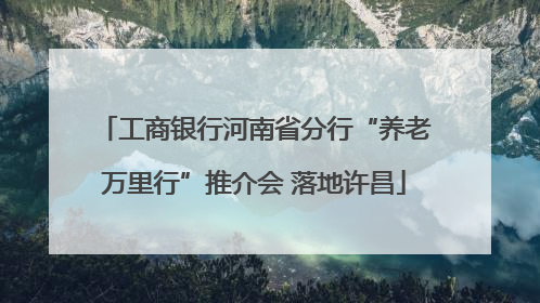 工商银行河南省分行“养老万里行”推介会 落地许昌