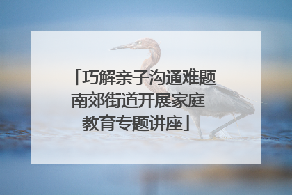 巧解亲子沟通难题 南郊街道开展家庭教育专题讲座