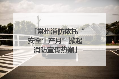 常州消防依托“安全生产月”掀起消防宣传热潮