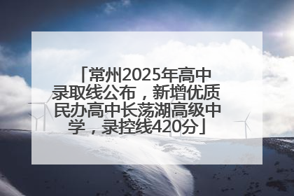 常州2025年高中录取线公布，新增优质民办高中长荡湖高级中学，录控线420分