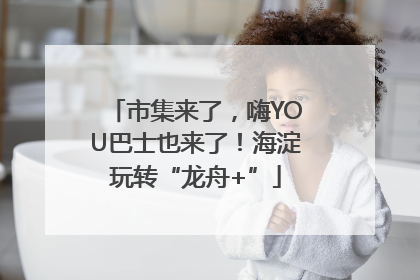 市集来了，嗨YOU巴士也来了！海淀玩转“龙舟+”