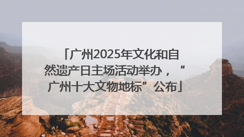 广州2025年文化和自然遗产日主场活动举办，“广州十大文物地标”公布