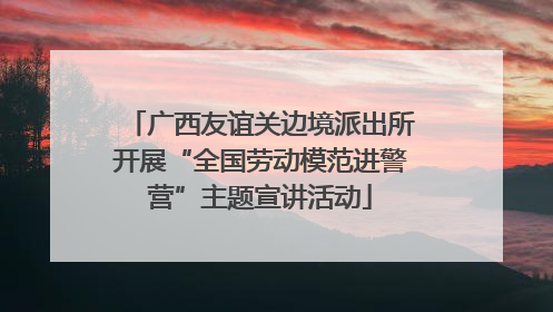 广西友谊关边境派出所开展“全国劳动模范进警营”主题宣讲活动