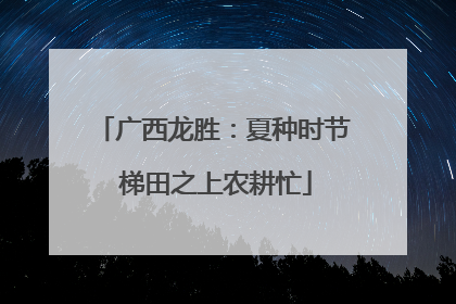 广西龙胜：夏种时节 梯田之上农耕忙