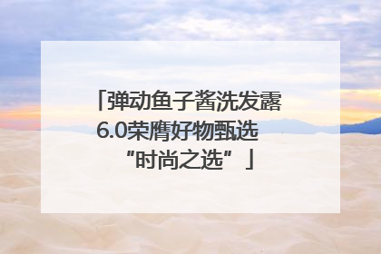 弹动鱼子酱洗发露6.0荣膺好物甄选“时尚之选”