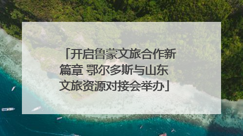 开启鲁蒙文旅合作新篇章 鄂尔多斯与山东文旅资源对接会举办
