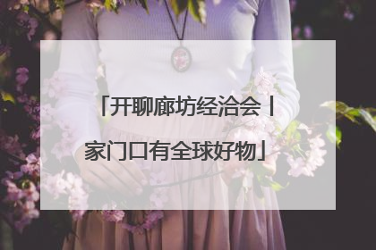 开聊廊坊经洽会丨家门口有全球好物