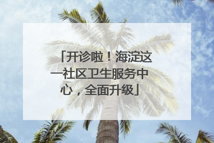 开诊啦！海淀这一社区卫生服务中心，全面升级