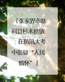 张家界市慈利县杉木桥镇：在防汛大考中彰显“人民情怀”