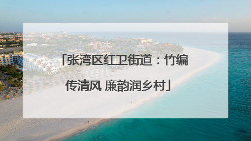 张湾区红卫街道：竹编传清风 廉韵润乡村