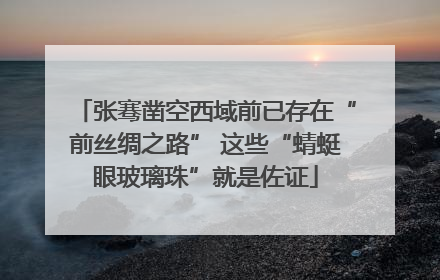 张骞凿空西域前已存在“前丝绸之路” 这些“蜻蜓眼玻璃珠”就是佐证
