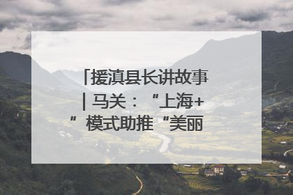 援滇县长讲故事｜马关：“上海+”模式助推“美丽产业”幸福绽放