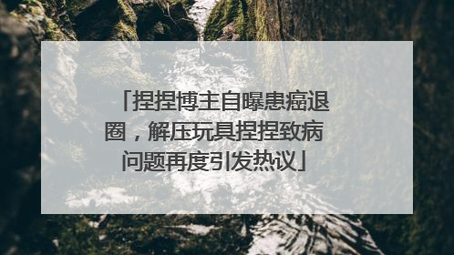 捏捏博主自曝患癌退圈，解压玩具捏捏致病问题再度引发热议