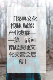 探寻文化根脉 赋能产业发展——第二届河南起源地文化交流会启幕