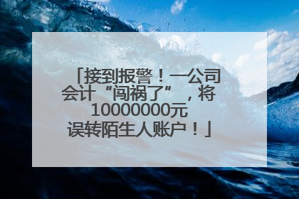 接到报警！一公司会计“闯祸了”，将10000000元误转陌生人账户！