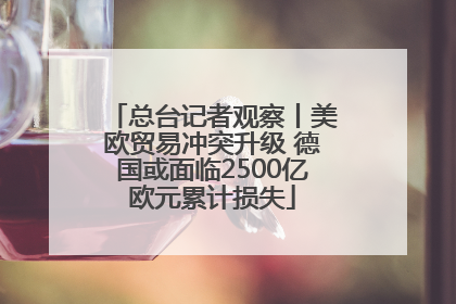 总台记者观察丨美欧贸易冲突升级 德国或面临2500亿欧元累计损失