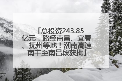 总投资243.85亿元，路经南昌、宜春、抚州等地！潮南高速南丰至南昌段获批