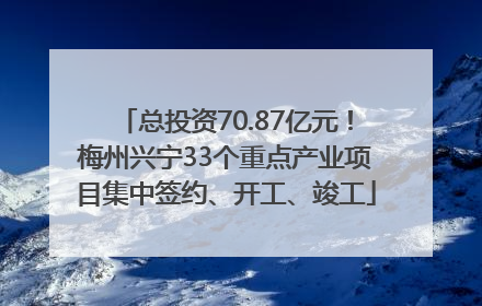总投资70.87亿元！梅州兴宁33个重点产业项目集中签约、开工、竣工