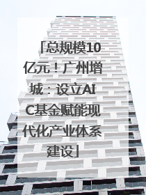 总规模10亿元！广州增城：设立AIC基金赋能现代化产业体系建设
