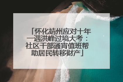 怀化靖州应对十年一遇洪峰过境大考：社区干部通宵值班帮助居民转移财产
