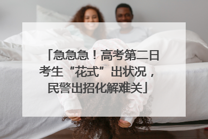 急急急！高考第二日考生“花式”出状况，民警出招化解难关