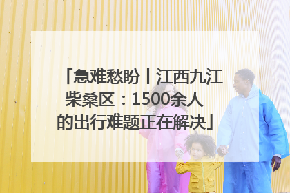 急难愁盼丨江西九江柴桑区：1500余人的出行难题正在解决