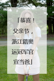 恭喜！父亲节，浙江籍奥运冠军官宣当爸