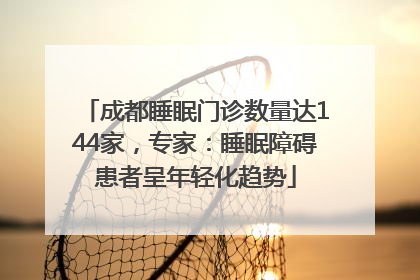 成都睡眠门诊数量达144家，专家：睡眠障碍患者呈年轻化趋势