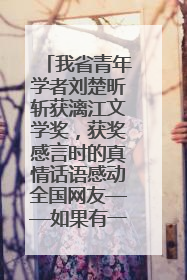 我省青年学者刘楚昕斩获漓江文学奖，获奖感言时的真情话语感动全国网友——如果有一天我的书获奖了，我一定要把我们的故事说出来