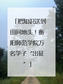 把知识送到田间地头！衡阳师范学院万名学子“出征”