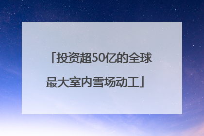 投资超50亿的全球最大室内雪场动工