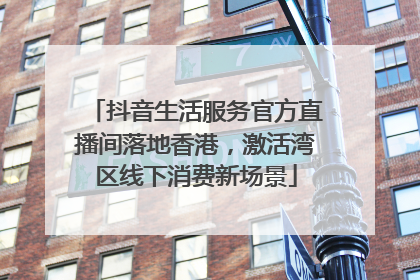 抖音生活服务官方直播间落地香港，激活湾区线下消费新场景