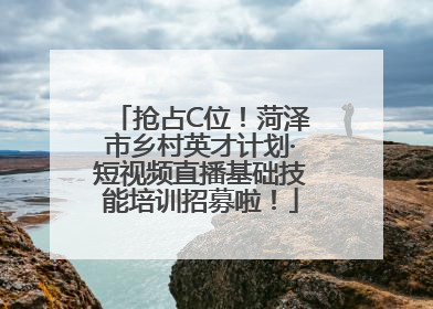 抢占C位！菏泽市乡村英才计划·短视频直播基础技能培训招募啦！