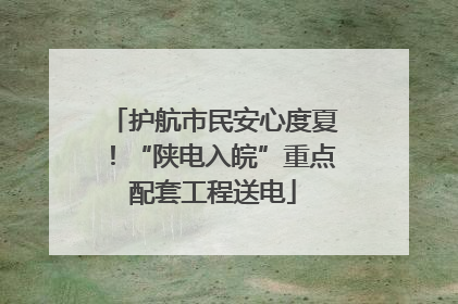 护航市民安心度夏！“陕电入皖”重点配套工程送电