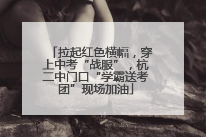 拉起红色横幅，穿上中考“战服”，杭二中门口“学霸送考团”现场加油