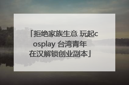 拒绝家族生意 玩起cosplay 台湾青年在汉解锁创业副本