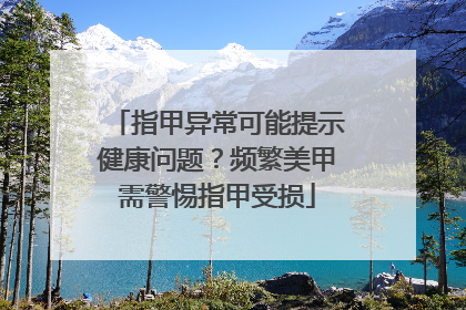 指甲异常可能提示健康问题？频繁美甲需警惕指甲受损