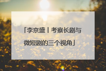 李京盛丨考察长剧与微短剧的三个视角