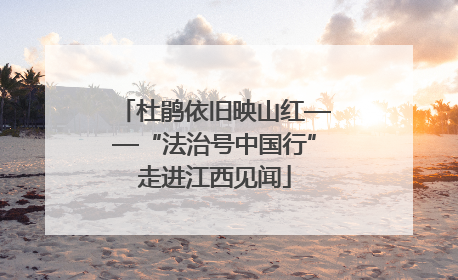 杜鹃依旧映山红——“法治号中国行”走进江西见闻