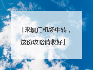 来厦门机场中转，这份攻略请收好