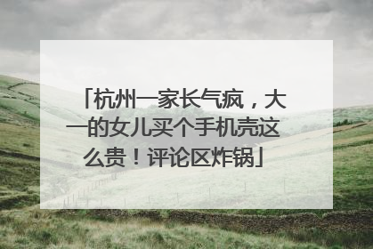 杭州一家长气疯，大一的女儿买个手机壳这么贵！评论区炸锅