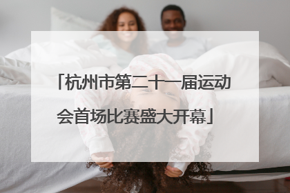杭州市第二十一届运动会首场比赛盛大开幕
