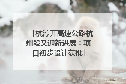 杭淳开高速公路杭州段又迎新进展：项目初步设计获批